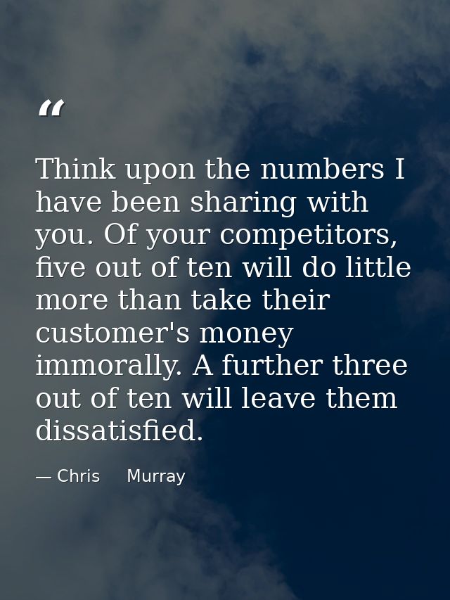 Think upon the numbers I have been sharing with you. Of your competitors, five out of ten will do little more than take  — Chris     Murray