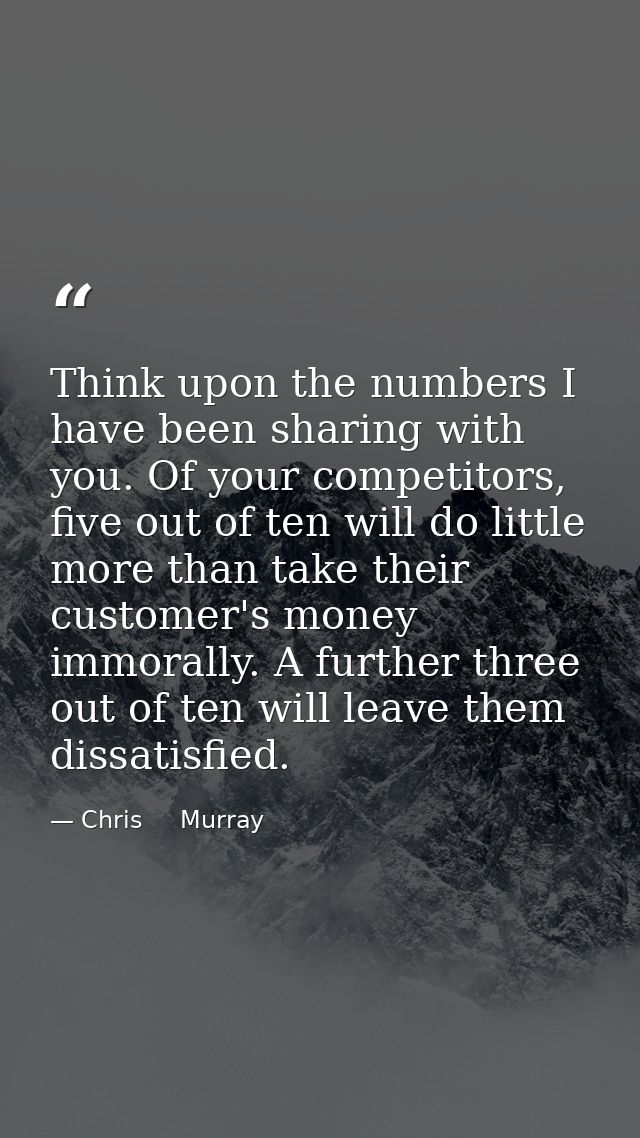 Think upon the numbers I have been sharing with you. Of your competitors, five out of ten will do little more than take  — Chris     Murray