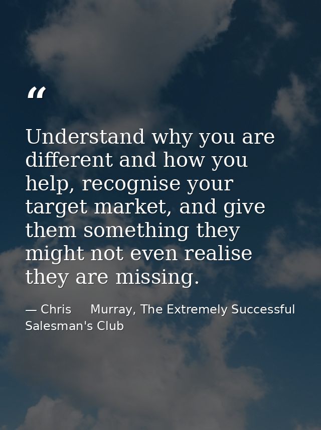 Understand why you are different and how you help, recognise your target market, and give them something they might not  — Chris     Murray, The Extremely Successful Salesman's Club