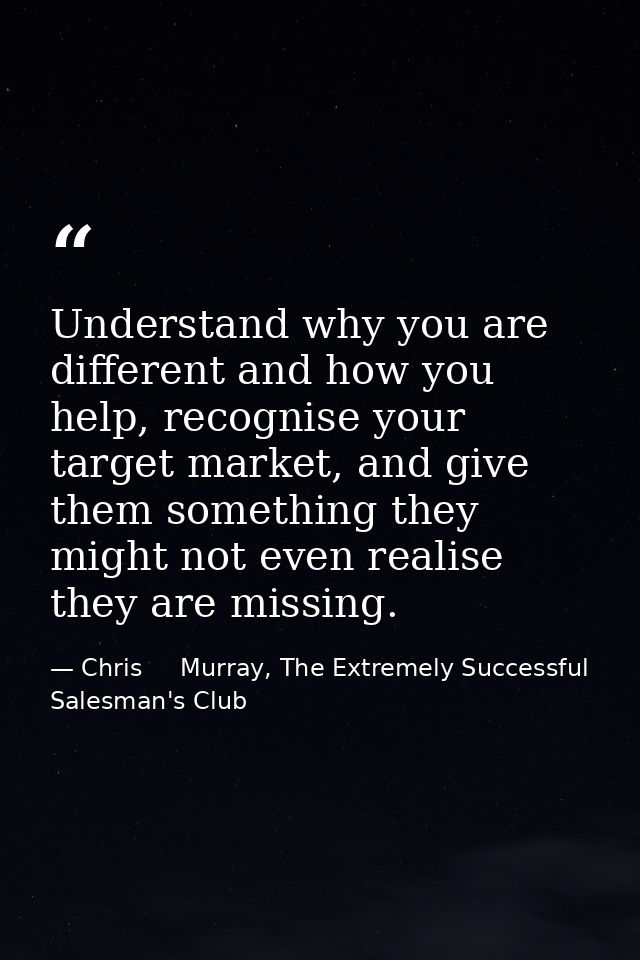 Understand why you are different and how you help, recognise your target market, and give them something they might not  — Chris     Murray, The Extremely Successful Salesman's Club
