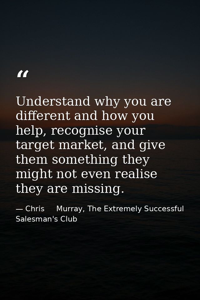 Understand why you are different and how you help, recognise your target market, and give them something they might not  — Chris     Murray, The Extremely Successful Salesman's Club