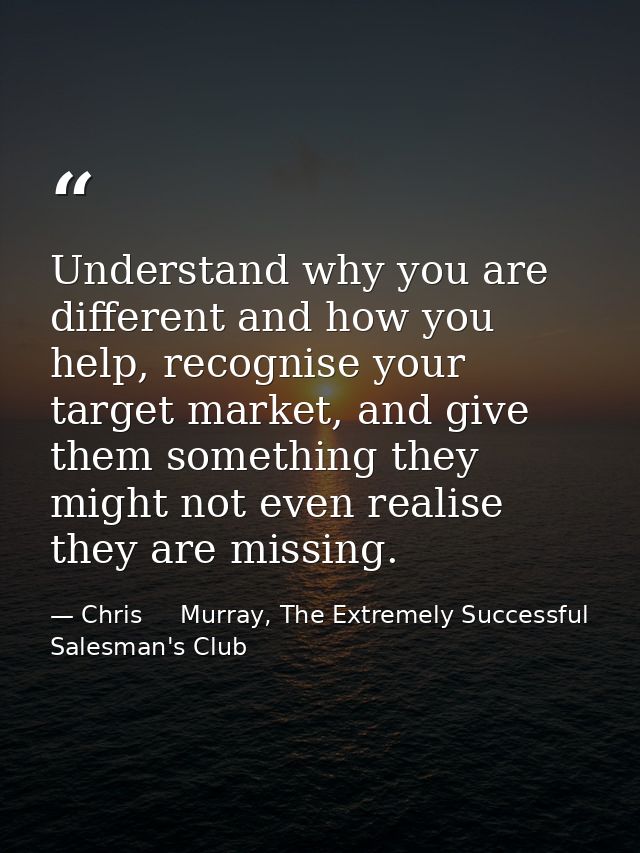 Understand why you are different and how you help, recognise your target market, and give them something they might not  — Chris     Murray, The Extremely Successful Salesman's Club