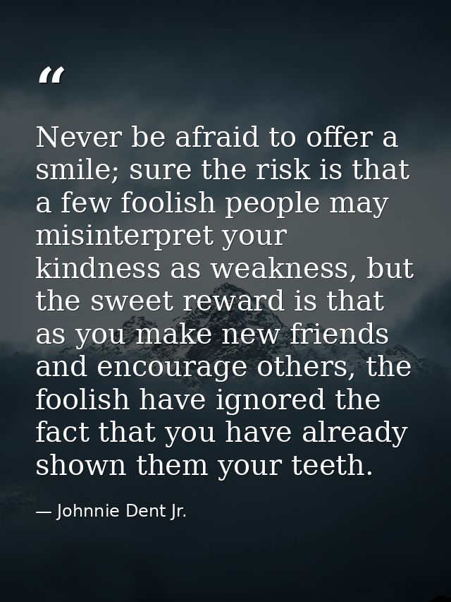 Never be afraid to offer a smile; sure the risk is that a few foolish people may misinterpret your kindness as weakness, — Johnnie Dent Jr.
