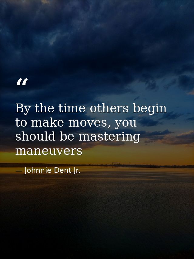By the time others begin to make moves, you should be mastering maneuvers — Johnnie Dent Jr.