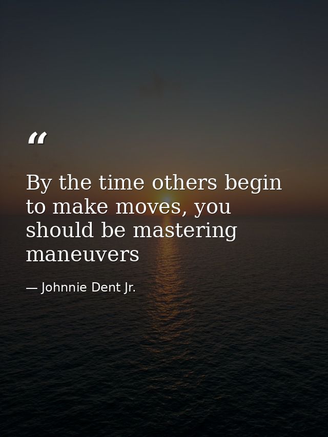 By the time others begin to make moves, you should be mastering maneuvers — Johnnie Dent Jr.