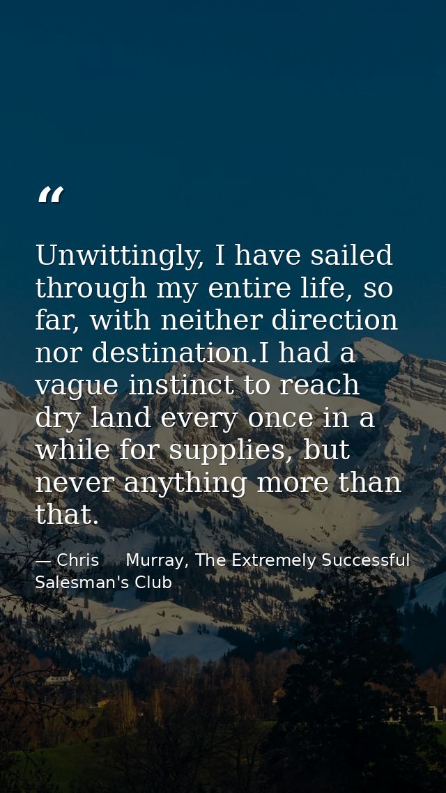 Unwittingly, I have sailed through my entire life, so far, with neither direction nor destination.I had a vague instinct — Chris     Murray, The Extremely Successful Salesman's Club