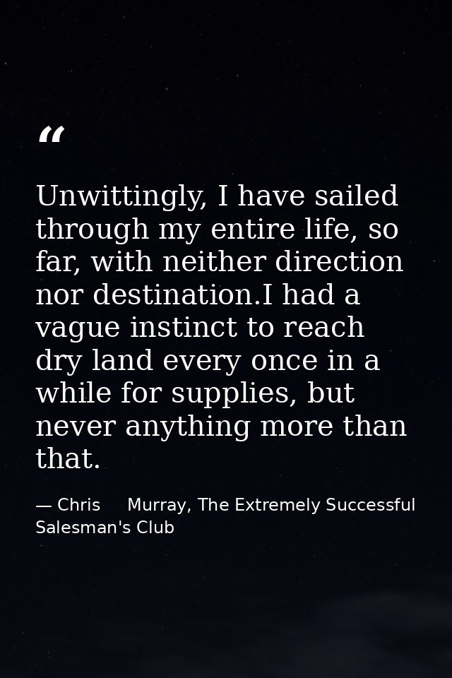 Unwittingly, I have sailed through my entire life, so far, with neither direction nor destination.I had a vague instinct — Chris     Murray, The Extremely Successful Salesman's Club