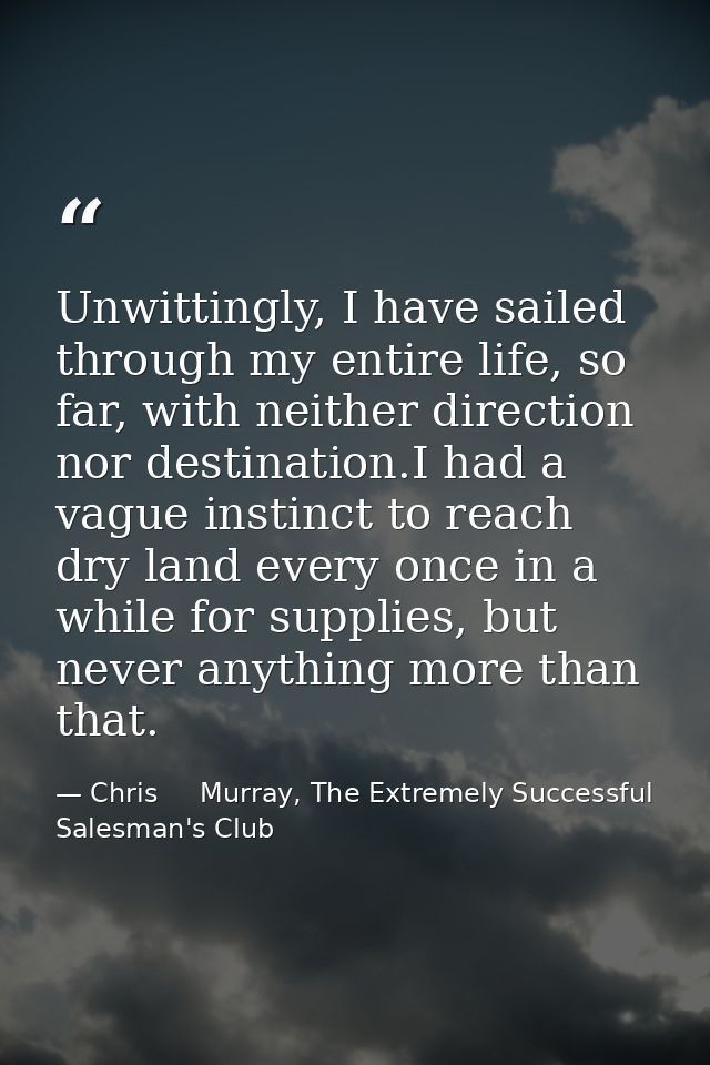 Unwittingly, I have sailed through my entire life, so far, with neither direction nor destination.I had a vague instinct — Chris     Murray, The Extremely Successful Salesman's Club