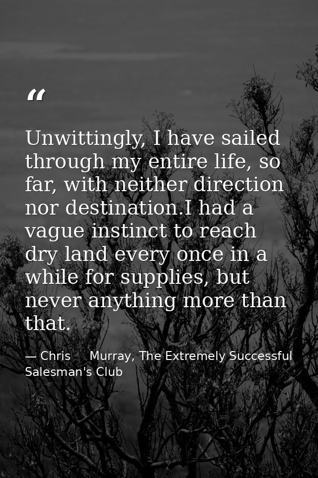 Unwittingly, I have sailed through my entire life, so far, with neither direction nor destination.I had a vague instinct — Chris     Murray, The Extremely Successful Salesman's Club