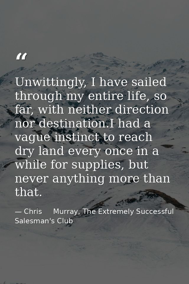 Unwittingly, I have sailed through my entire life, so far, with neither direction nor destination.I had a vague instinct — Chris     Murray, The Extremely Successful Salesman's Club