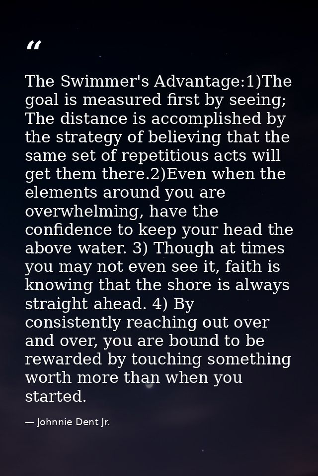 The Swimmer's Advantage:1)The goal is measured first by seeing; The distance is accomplished by the strategy of believin — Johnnie Dent Jr.