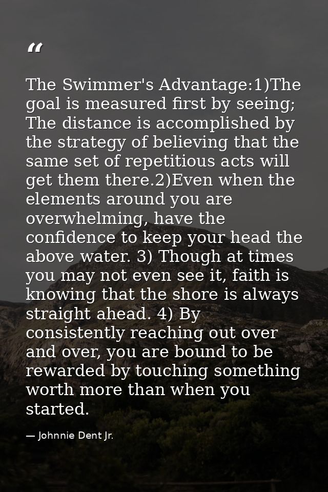 The Swimmer's Advantage:1)The goal is measured first by seeing; The distance is accomplished by the strategy of believin — Johnnie Dent Jr.