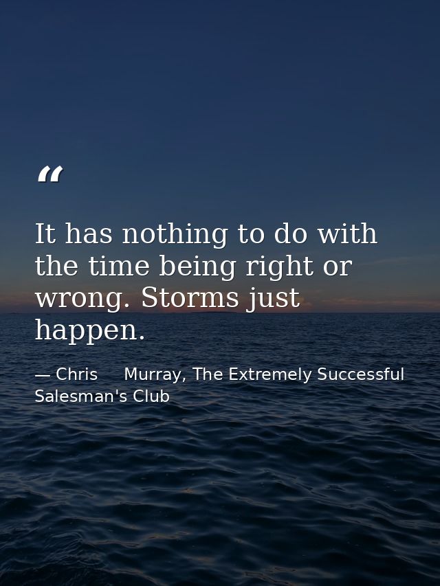 It has nothing to do with the time being right or wrong. Storms just happen. — Chris     Murray, The Extremely Successful Salesman's Club
