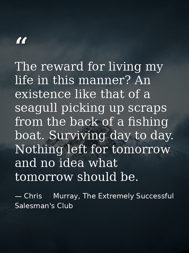 The reward for living my life in this manner? An existence like that of a seagull picking up scraps from the back of a f — Chris     Murray, The Extremely Successful Salesman's Club