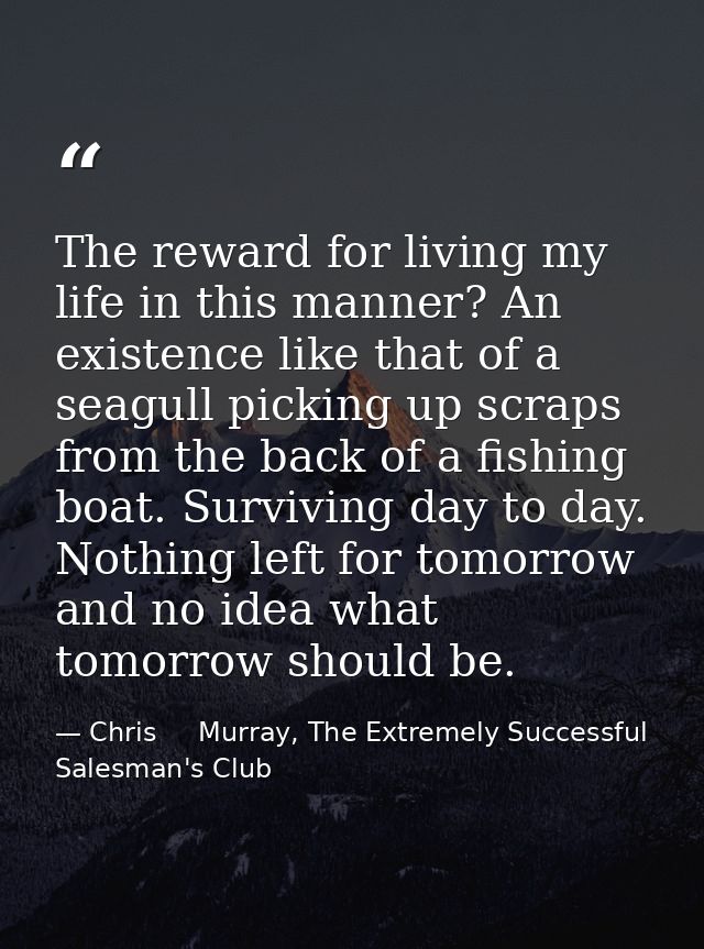 The reward for living my life in this manner? An existence like that of a seagull picking up scraps from the back of a f — Chris     Murray, The Extremely Successful Salesman's Club