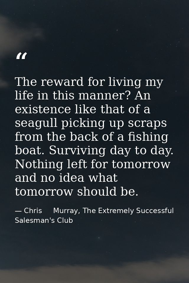 The reward for living my life in this manner? An existence like that of a seagull picking up scraps from the back of a f — Chris     Murray, The Extremely Successful Salesman's Club
