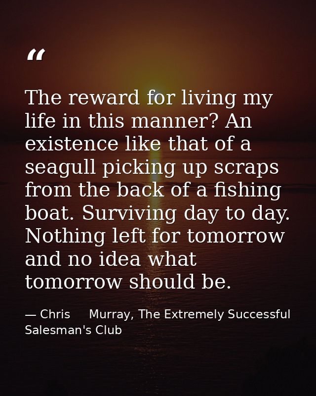The reward for living my life in this manner? An existence like that of a seagull picking up scraps from the back of a f — Chris     Murray, The Extremely Successful Salesman's Club
