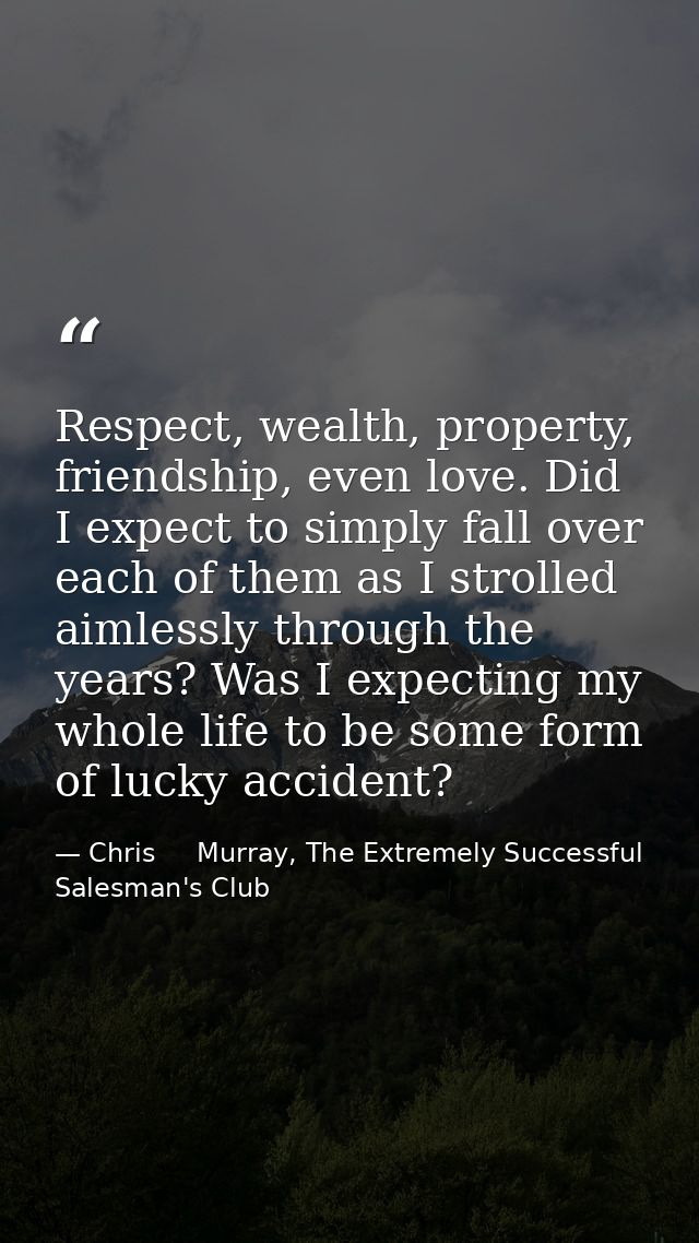 Respect, wealth, property, friendship, even love. Did I expect to simply fall over each of them as I strolled aimlessly  — Chris     Murray, The Extremely Successful Salesman's Club