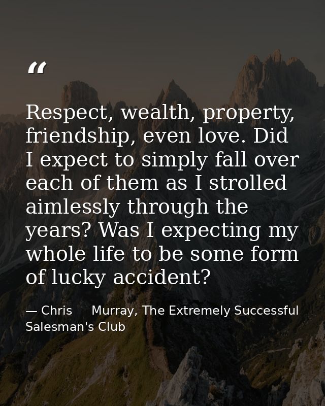 Respect, wealth, property, friendship, even love. Did I expect to simply fall over each of them as I strolled aimlessly  — Chris     Murray, The Extremely Successful Salesman's Club