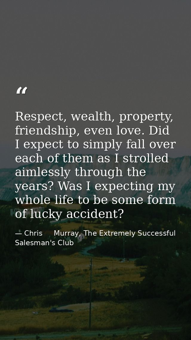 Respect, wealth, property, friendship, even love. Did I expect to simply fall over each of them as I strolled aimlessly  — Chris     Murray, The Extremely Successful Salesman's Club