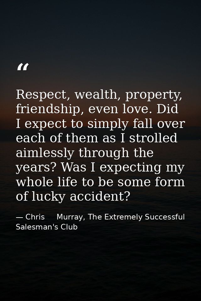 Respect, wealth, property, friendship, even love. Did I expect to simply fall over each of them as I strolled aimlessly  — Chris     Murray, The Extremely Successful Salesman's Club