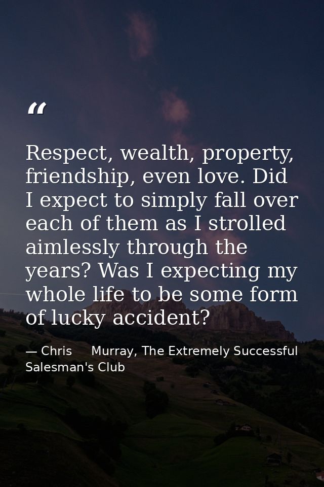 Respect, wealth, property, friendship, even love. Did I expect to simply fall over each of them as I strolled aimlessly  — Chris     Murray, The Extremely Successful Salesman's Club