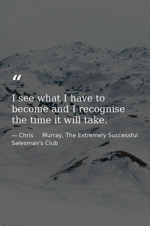 I see what I have to become and I recognise the time it will take. — Chris     Murray, The Extremely Successful Salesman's Club