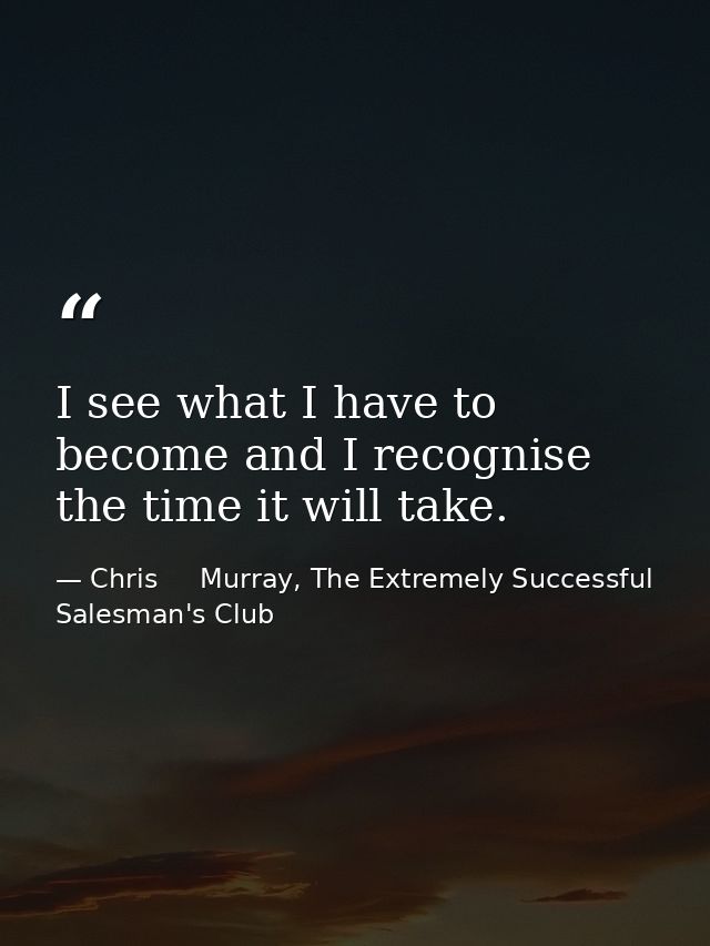 I see what I have to become and I recognise the time it will take. — Chris     Murray, The Extremely Successful Salesman's Club