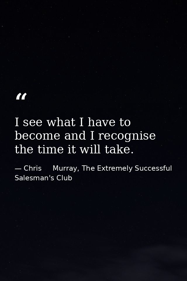I see what I have to become and I recognise the time it will take. — Chris     Murray, The Extremely Successful Salesman's Club