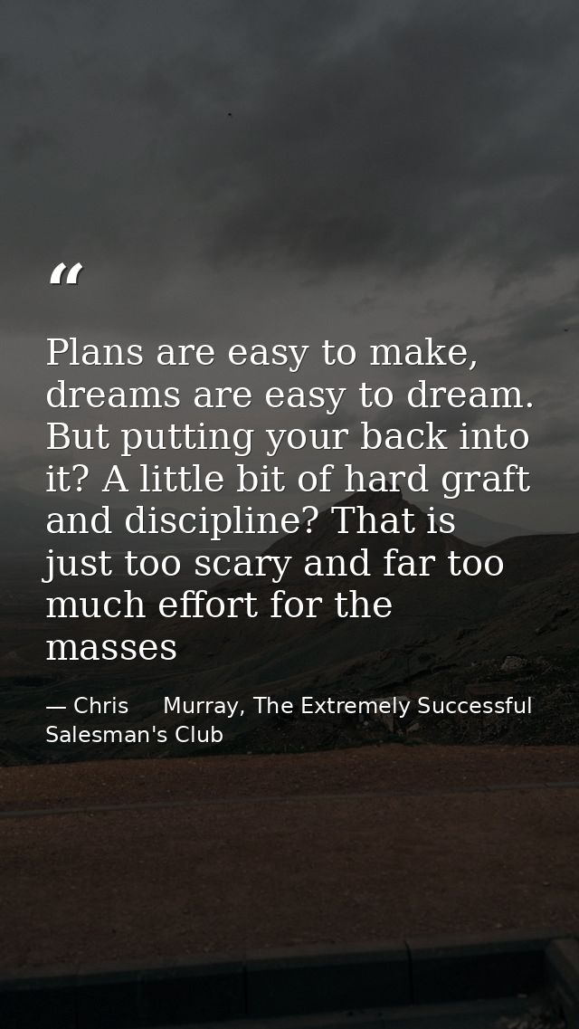 Plans are easy to make, dreams are easy to dream. But putting your back into it? A little bit of hard graft and discipli — Chris     Murray, The Extremely Successful Salesman's Club