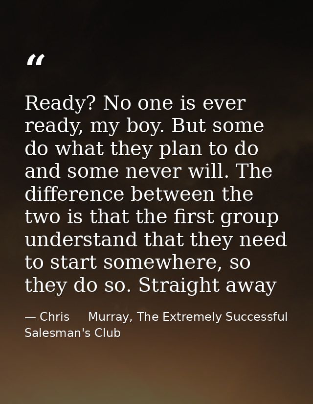 Ready? No one is ever ready, my boy. But some do what they plan to do and some never will. The difference between the tw — Chris     Murray, The Extremely Successful Salesman's Club
