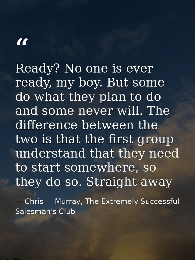 Ready? No one is ever ready, my boy. But some do what they plan to do and some never will. The difference between the tw — Chris     Murray, The Extremely Successful Salesman's Club
