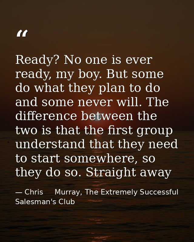 Ready? No one is ever ready, my boy. But some do what they plan to do and some never will. The difference between the tw — Chris     Murray, The Extremely Successful Salesman's Club
