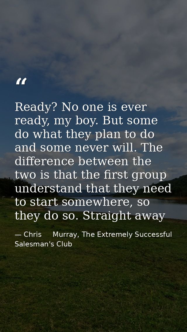 Ready? No one is ever ready, my boy. But some do what they plan to do and some never will. The difference between the tw — Chris     Murray, The Extremely Successful Salesman's Club