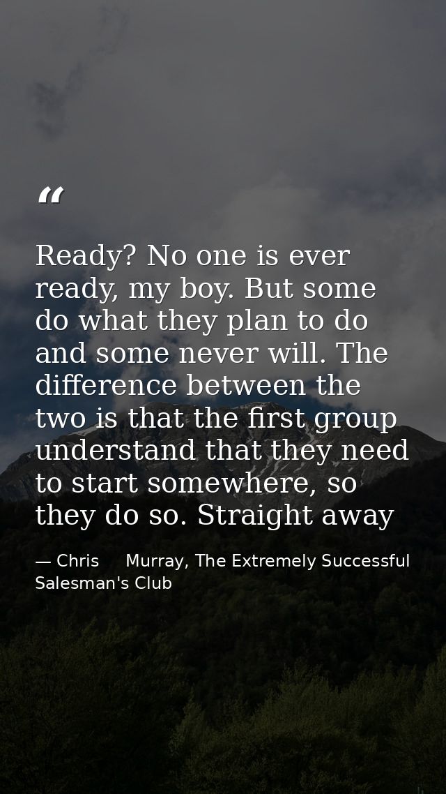 Ready? No one is ever ready, my boy. But some do what they plan to do and some never will. The difference between the tw — Chris     Murray, The Extremely Successful Salesman's Club