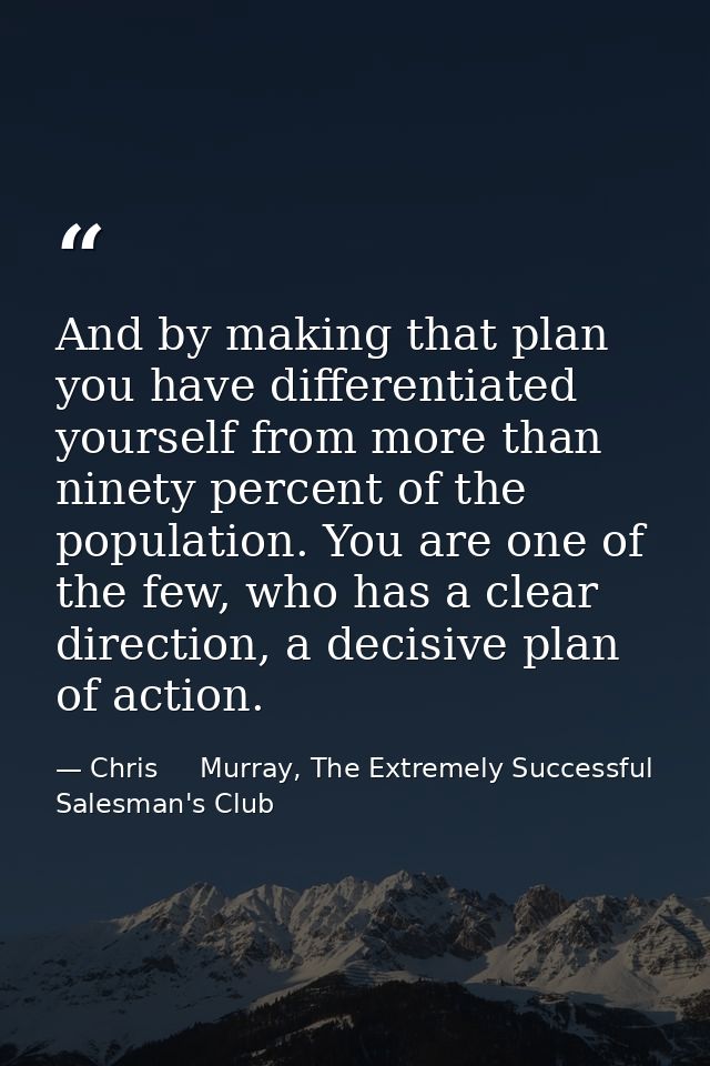 And by making that plan you have differentiated yourself from more than ninety percent of the population. You are one of — Chris     Murray, The Extremely Successful Salesman's Club