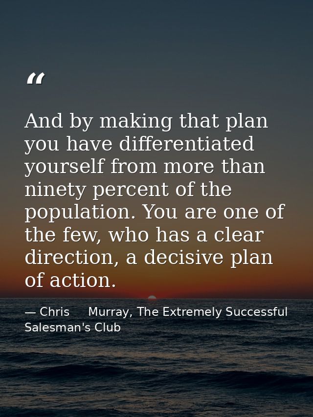And by making that plan you have differentiated yourself from more than ninety percent of the population. You are one of — Chris     Murray, The Extremely Successful Salesman's Club