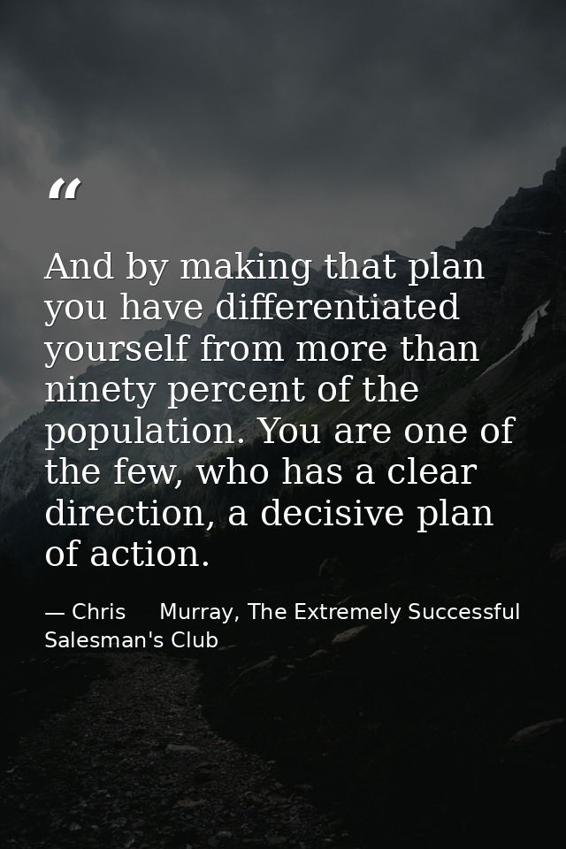 And by making that plan you have differentiated yourself from more than ninety percent of the population. You are one of — Chris     Murray, The Extremely Successful Salesman's Club