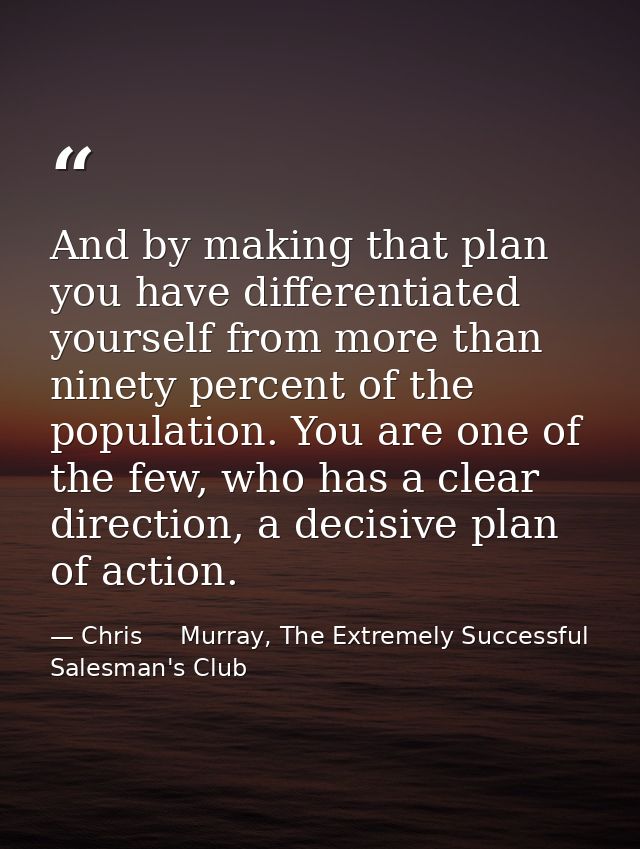 And by making that plan you have differentiated yourself from more than ninety percent of the population. You are one of — Chris     Murray, The Extremely Successful Salesman's Club