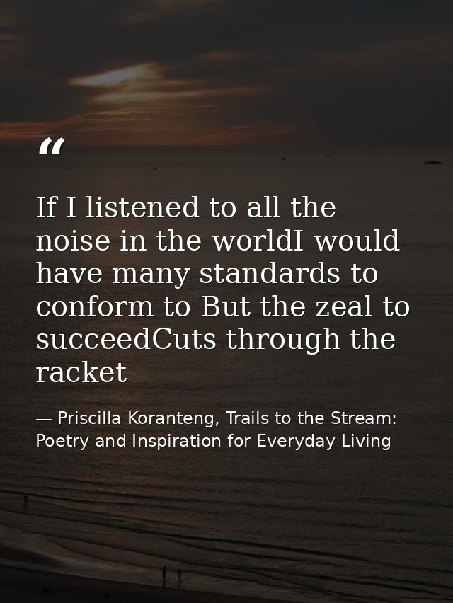 If I listened to all the noise in the worldI would have many standards to conform to But the zeal to succeedCuts through — Priscilla Koranteng, Trails to the Stream: Poetry and Inspiration for Everyday Living
