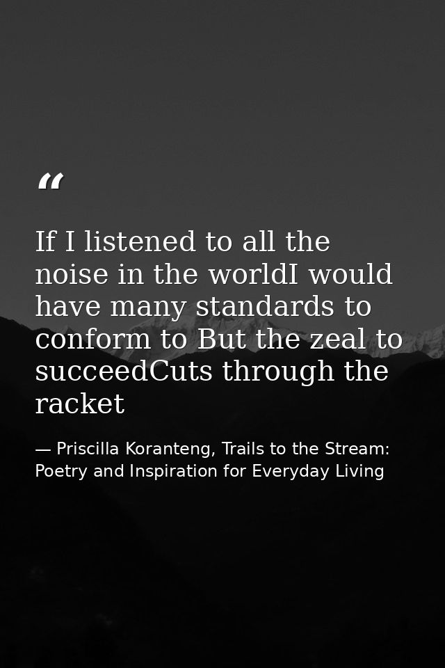 If I listened to all the noise in the worldI would have many standards to conform to But the zeal to succeedCuts through — Priscilla Koranteng, Trails to the Stream: Poetry and Inspiration for Everyday Living