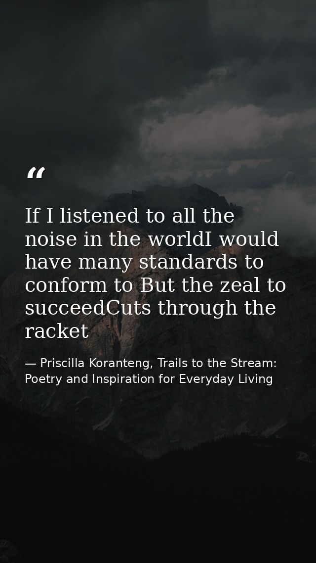 If I listened to all the noise in the worldI would have many standards to conform to But the zeal to succeedCuts through — Priscilla Koranteng, Trails to the Stream: Poetry and Inspiration for Everyday Living