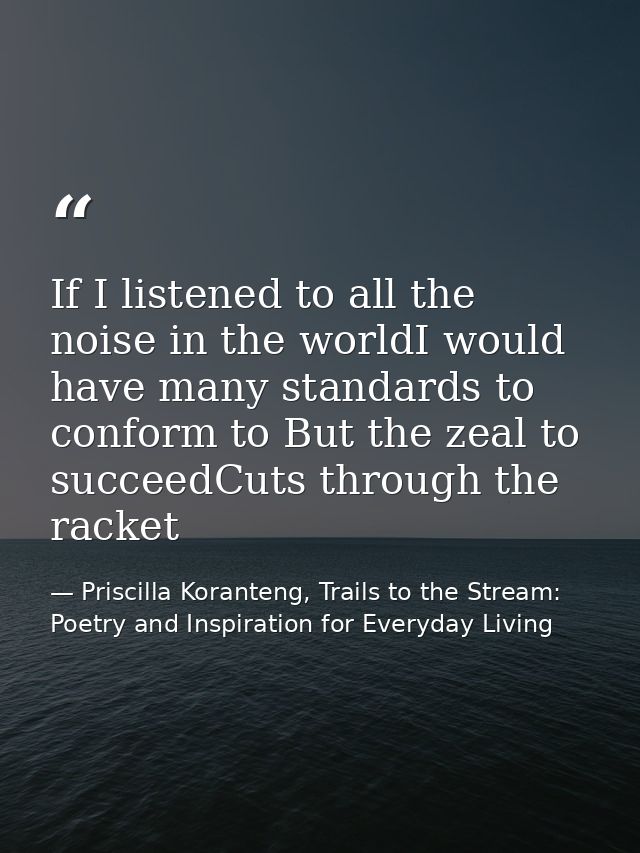 If I listened to all the noise in the worldI would have many standards to conform to But the zeal to succeedCuts through — Priscilla Koranteng, Trails to the Stream: Poetry and Inspiration for Everyday Living
