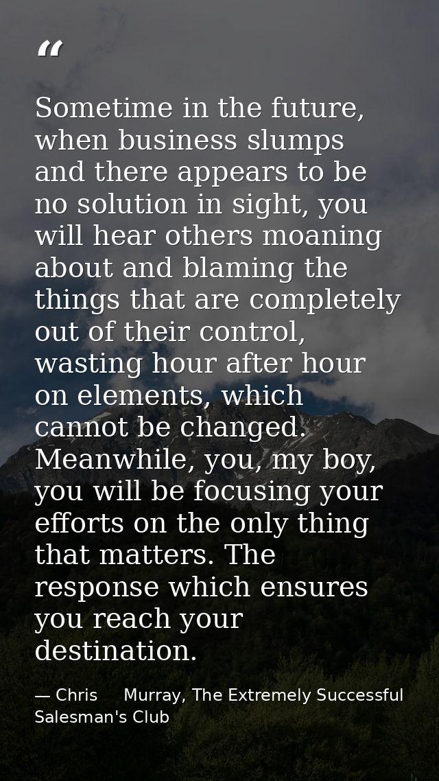 Sometime in the future, when business slumps and there appears to be no solution in sight, you will hear others moaning  — Chris     Murray, The Extremely Successful Salesman's Club