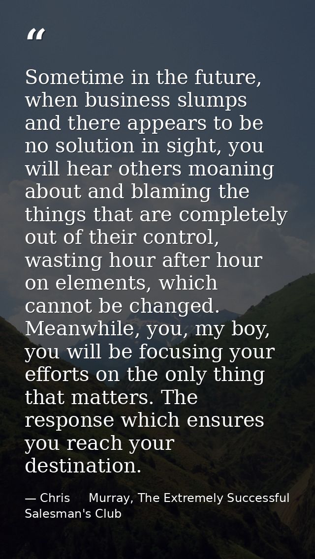 Sometime in the future, when business slumps and there appears to be no solution in sight, you will hear others moaning  — Chris     Murray, The Extremely Successful Salesman's Club