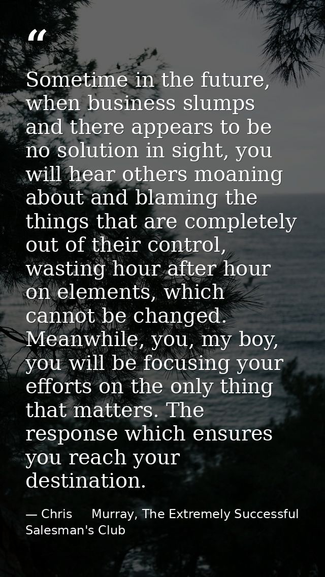Sometime in the future, when business slumps and there appears to be no solution in sight, you will hear others moaning  — Chris     Murray, The Extremely Successful Salesman's Club