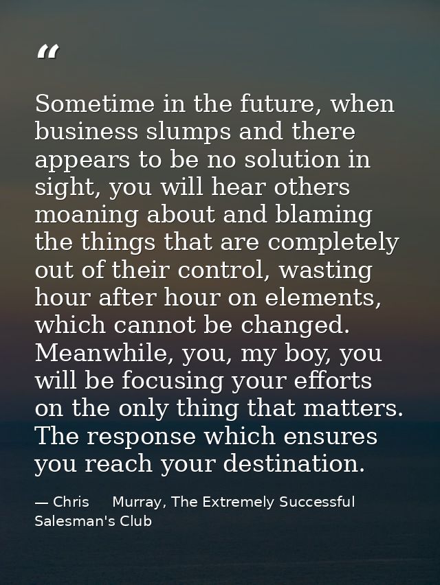 Sometime in the future, when business slumps and there appears to be no solution in sight, you will hear others moaning  — Chris     Murray, The Extremely Successful Salesman's Club