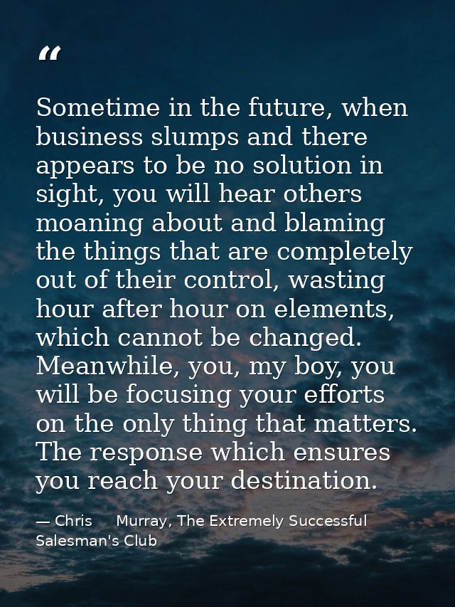 Sometime in the future, when business slumps and there appears to be no solution in sight, you will hear others moaning  — Chris     Murray, The Extremely Successful Salesman's Club