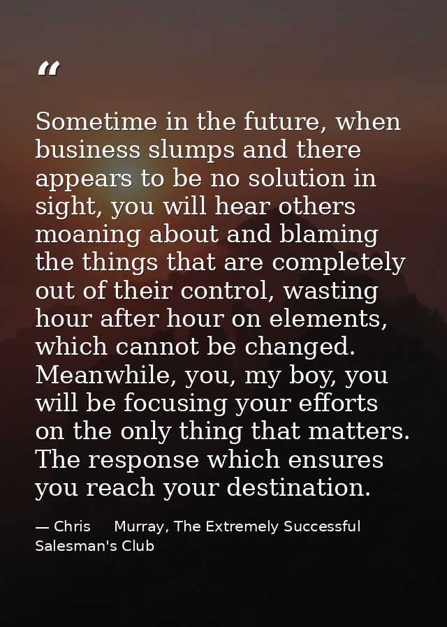 Sometime in the future, when business slumps and there appears to be no solution in sight, you will hear others moaning  — Chris     Murray, The Extremely Successful Salesman's Club