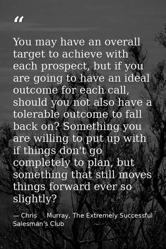 You may have an overall target to achieve with each prospect, but if you are going to have an ideal outcome for each cal — Chris     Murray, The Extremely Successful Salesman's Club